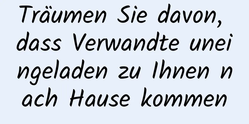 Träumen Sie davon, dass Verwandte uneingeladen zu Ihnen nach Hause kommen