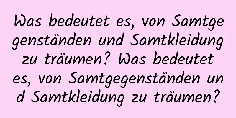 Was bedeutet es, von Samtgegenständen und Samtkleidung zu träumen? Was bedeutet es, von Samtgegenständen und Samtkleidung zu träumen?