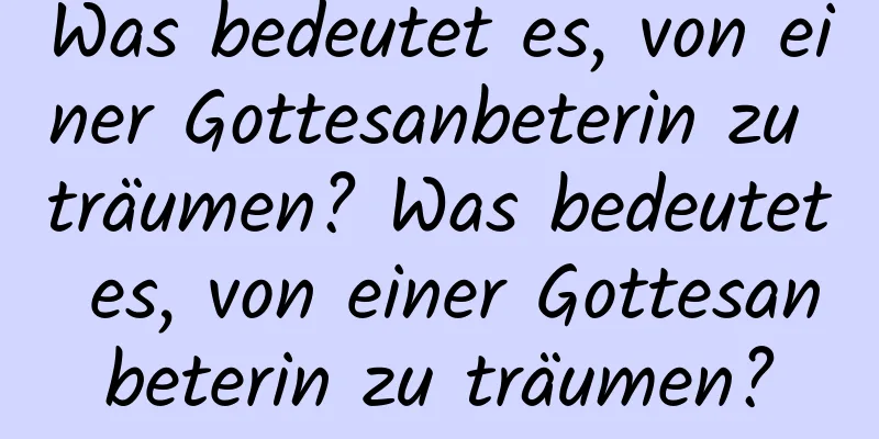 Was bedeutet es, von einer Gottesanbeterin zu träumen? Was bedeutet es, von einer Gottesanbeterin zu träumen?