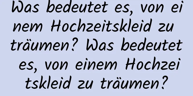 Was bedeutet es, von einem Hochzeitskleid zu träumen? Was bedeutet es, von einem Hochzeitskleid zu träumen?