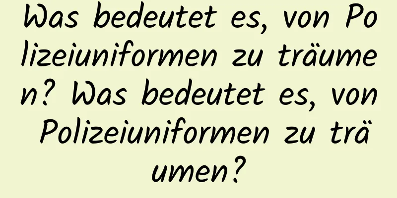 Was bedeutet es, von Polizeiuniformen zu träumen? Was bedeutet es, von Polizeiuniformen zu träumen?