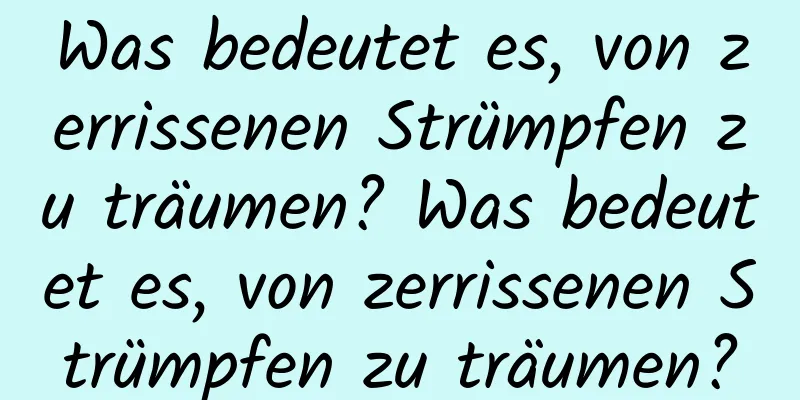 Was bedeutet es, von zerrissenen Strümpfen zu träumen? Was bedeutet es, von zerrissenen Strümpfen zu träumen?