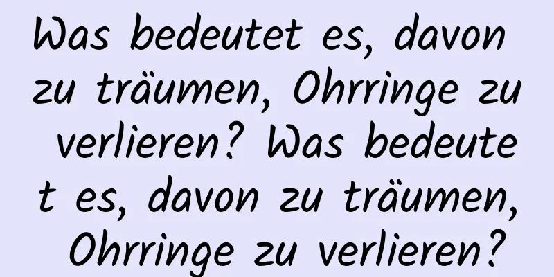 Was bedeutet es, davon zu träumen, Ohrringe zu verlieren? Was bedeutet es, davon zu träumen, Ohrringe zu verlieren?