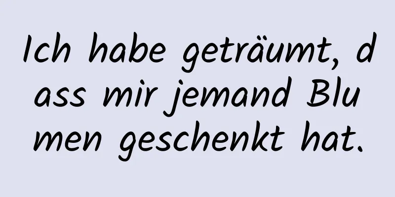 Ich habe geträumt, dass mir jemand Blumen geschenkt hat.