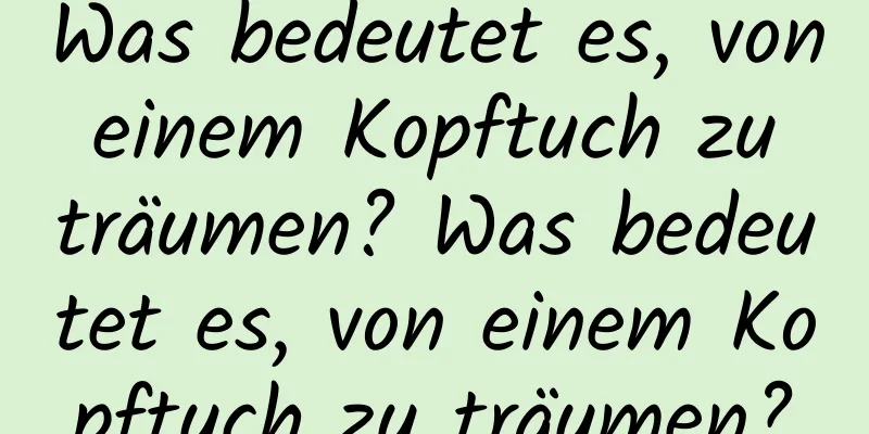 Was bedeutet es, von einem Kopftuch zu träumen? Was bedeutet es, von einem Kopftuch zu träumen?