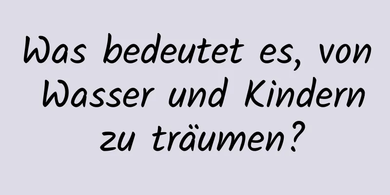 Was bedeutet es, von Wasser und Kindern zu träumen?