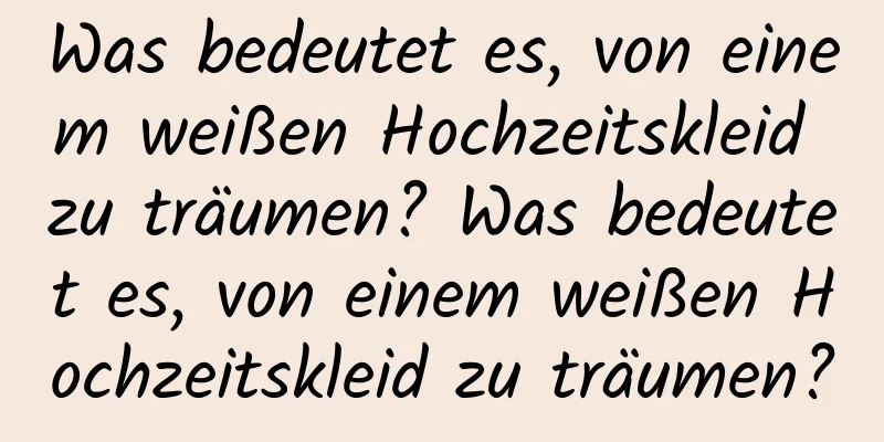 Was bedeutet es, von einem weißen Hochzeitskleid zu träumen? Was bedeutet es, von einem weißen Hochzeitskleid zu träumen?