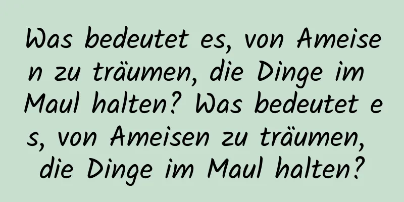 Was bedeutet es, von Ameisen zu träumen, die Dinge im Maul halten? Was bedeutet es, von Ameisen zu träumen, die Dinge im Maul halten?