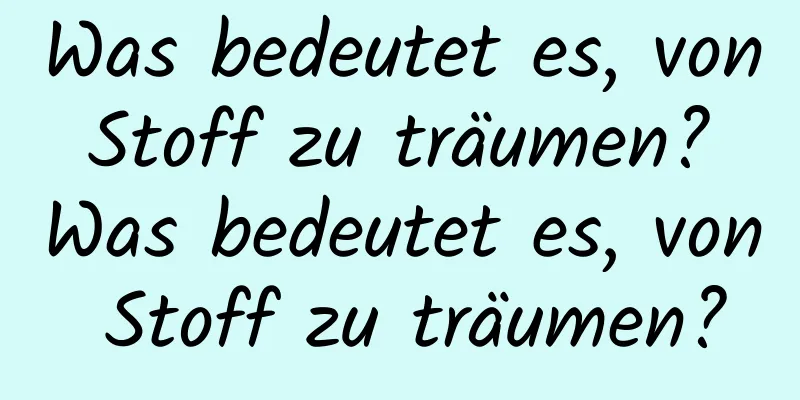 Was bedeutet es, von Stoff zu träumen? Was bedeutet es, von Stoff zu träumen?