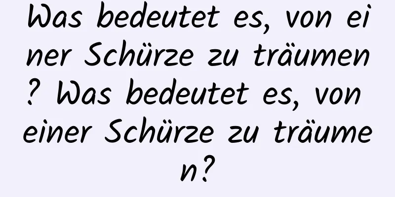 Was bedeutet es, von einer Schürze zu träumen? Was bedeutet es, von einer Schürze zu träumen?