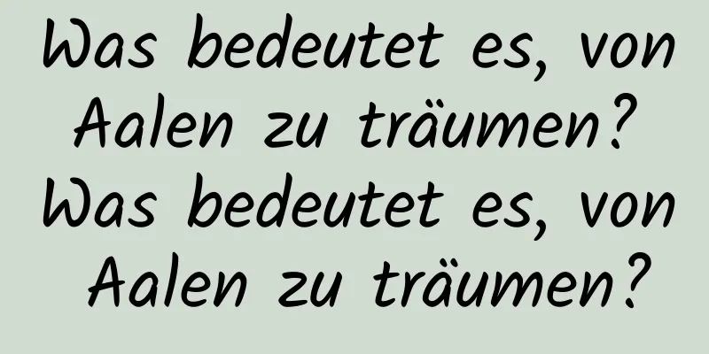 Was bedeutet es, von Aalen zu träumen? Was bedeutet es, von Aalen zu träumen?