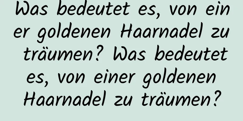 Was bedeutet es, von einer goldenen Haarnadel zu träumen? Was bedeutet es, von einer goldenen Haarnadel zu träumen?