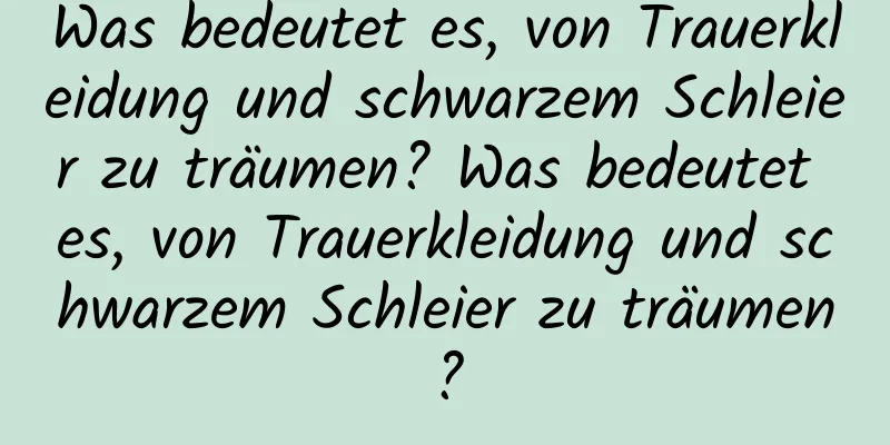 Was bedeutet es, von Trauerkleidung und schwarzem Schleier zu träumen? Was bedeutet es, von Trauerkleidung und schwarzem Schleier zu träumen?