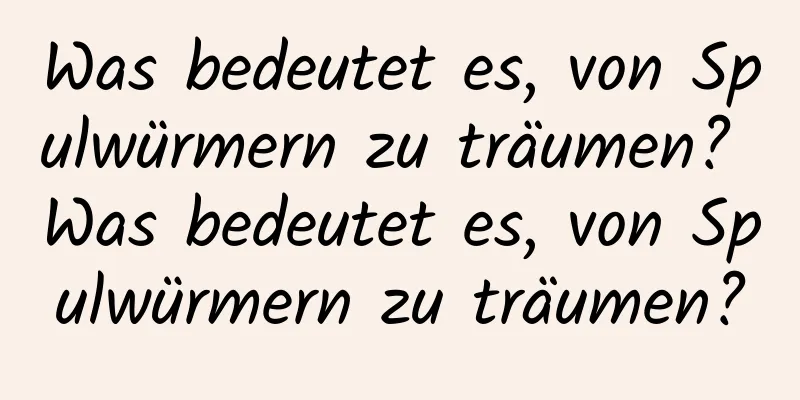 Was bedeutet es, von Spulwürmern zu träumen? Was bedeutet es, von Spulwürmern zu träumen?