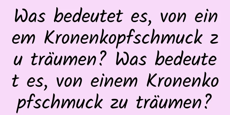 Was bedeutet es, von einem Kronenkopfschmuck zu träumen? Was bedeutet es, von einem Kronenkopfschmuck zu träumen?