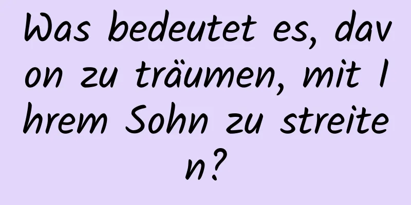 Was bedeutet es, davon zu träumen, mit Ihrem Sohn zu streiten?