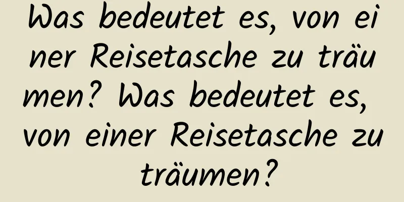 Was bedeutet es, von einer Reisetasche zu träumen? Was bedeutet es, von einer Reisetasche zu träumen?