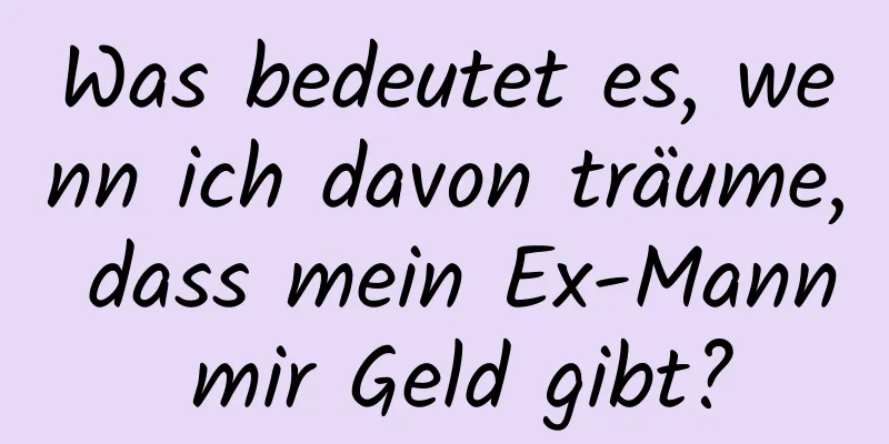 Was bedeutet es, wenn ich davon träume, dass mein Ex-Mann mir Geld gibt?