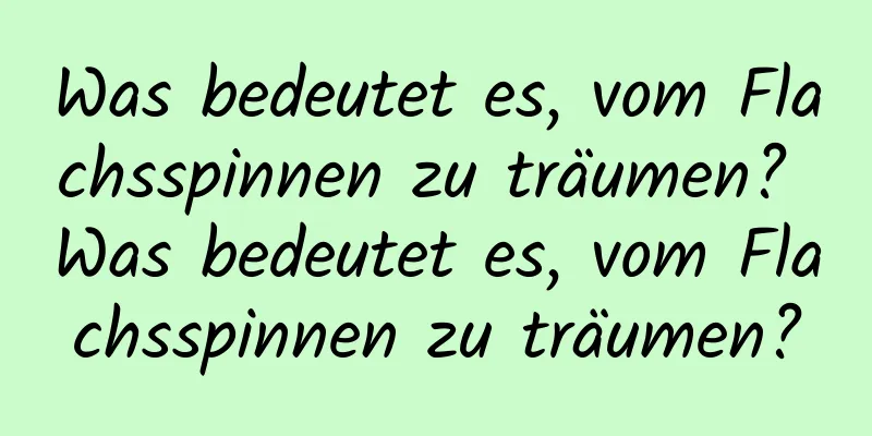 Was bedeutet es, vom Flachsspinnen zu träumen? Was bedeutet es, vom Flachsspinnen zu träumen?