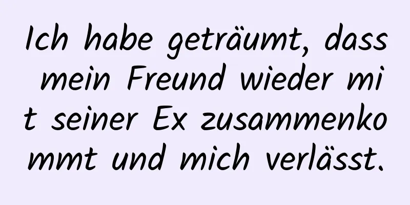 Ich habe geträumt, dass mein Freund wieder mit seiner Ex zusammenkommt und mich verlässt.