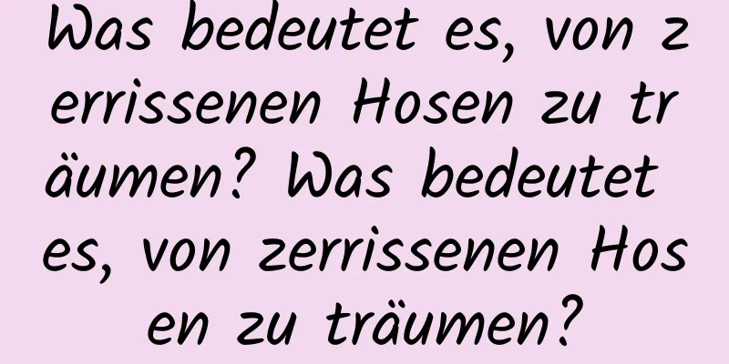 Was bedeutet es, von zerrissenen Hosen zu träumen? Was bedeutet es, von zerrissenen Hosen zu träumen?