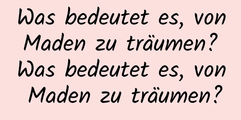 Was bedeutet es, von Maden zu träumen? Was bedeutet es, von Maden zu träumen?