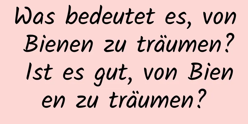 Was bedeutet es, von Bienen zu träumen? Ist es gut, von Bienen zu träumen?