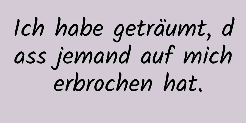 Ich habe geträumt, dass jemand auf mich erbrochen hat.