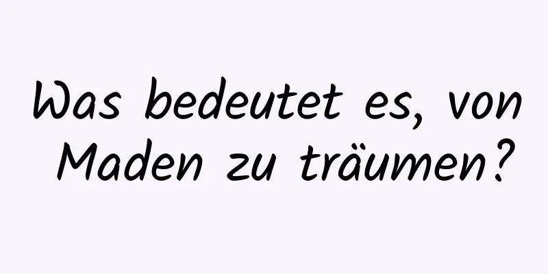 Was bedeutet es, von Maden zu träumen?