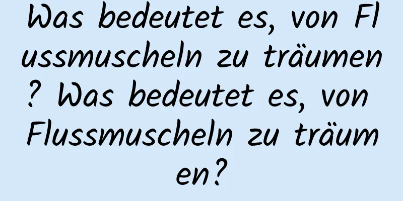 Was bedeutet es, von Flussmuscheln zu träumen? Was bedeutet es, von Flussmuscheln zu träumen?