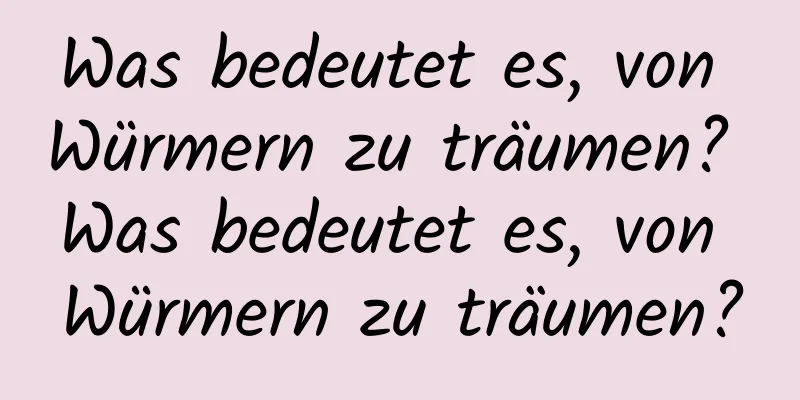 Was bedeutet es, von Würmern zu träumen? Was bedeutet es, von Würmern zu träumen?