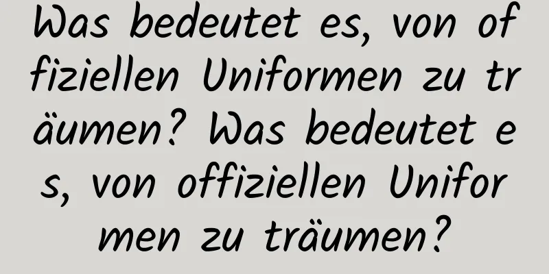 Was bedeutet es, von offiziellen Uniformen zu träumen? Was bedeutet es, von offiziellen Uniformen zu träumen?