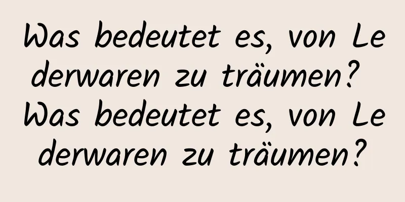 Was bedeutet es, von Lederwaren zu träumen? Was bedeutet es, von Lederwaren zu träumen?