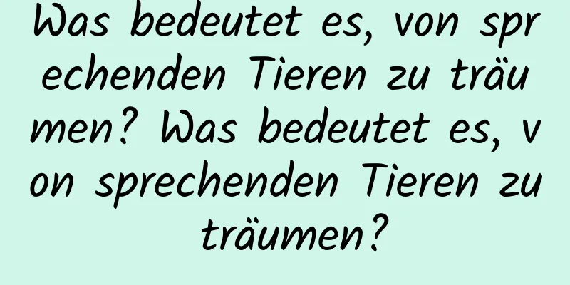 Was bedeutet es, von sprechenden Tieren zu träumen? Was bedeutet es, von sprechenden Tieren zu träumen?