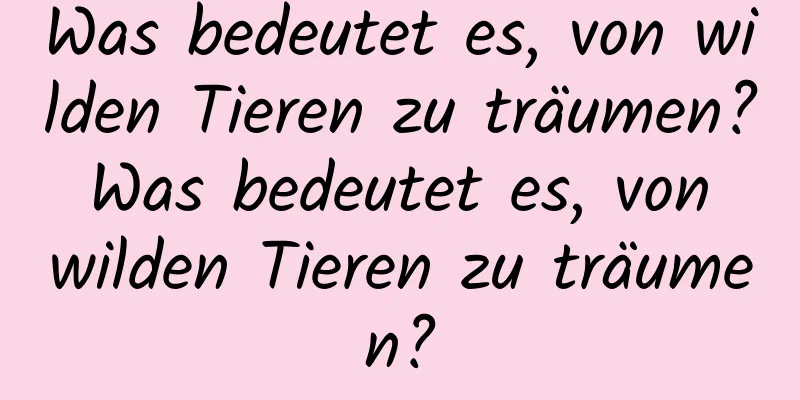 Was bedeutet es, von wilden Tieren zu träumen? Was bedeutet es, von wilden Tieren zu träumen?