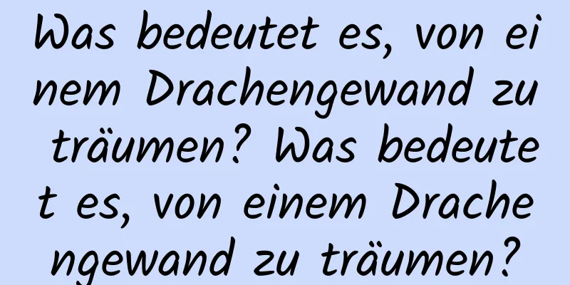 Was bedeutet es, von einem Drachengewand zu träumen? Was bedeutet es, von einem Drachengewand zu träumen?