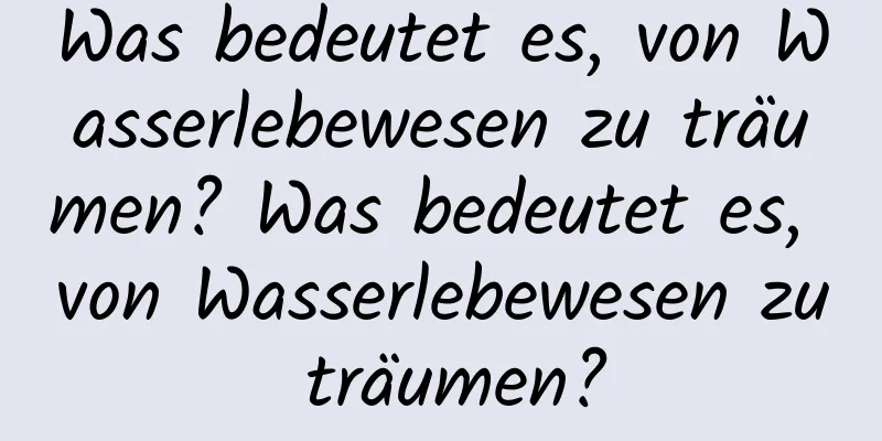 Was bedeutet es, von Wasserlebewesen zu träumen? Was bedeutet es, von Wasserlebewesen zu träumen?