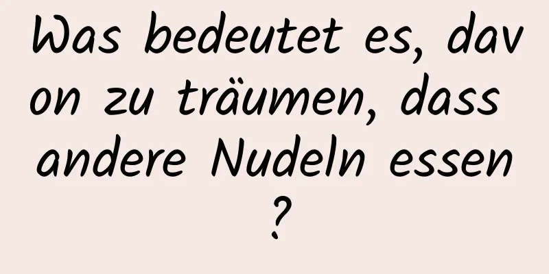 Was bedeutet es, davon zu träumen, dass andere Nudeln essen?