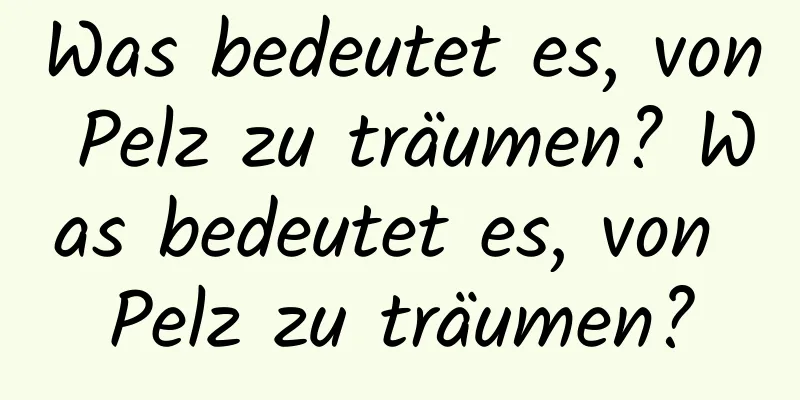 Was bedeutet es, von Pelz zu träumen? Was bedeutet es, von Pelz zu träumen?