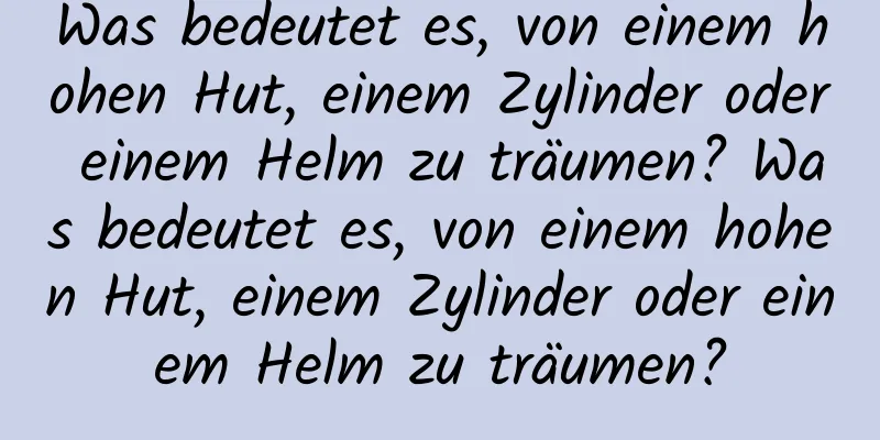 Was bedeutet es, von einem hohen Hut, einem Zylinder oder einem Helm zu träumen? Was bedeutet es, von einem hohen Hut, einem Zylinder oder einem Helm zu träumen?