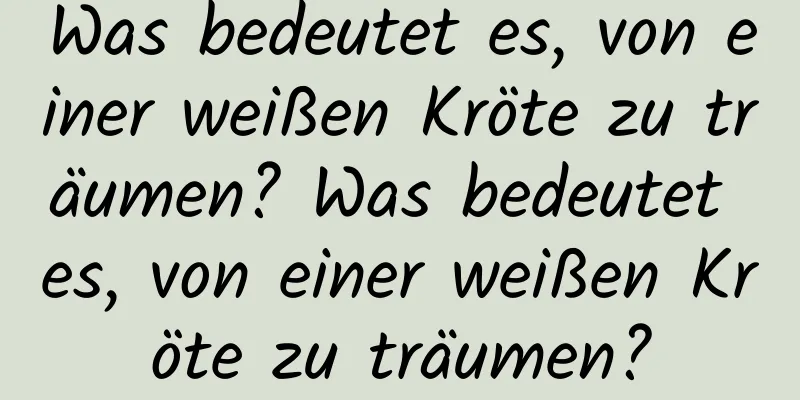 Was bedeutet es, von einer weißen Kröte zu träumen? Was bedeutet es, von einer weißen Kröte zu träumen?