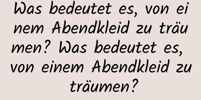 Was bedeutet es, von einem Abendkleid zu träumen? Was bedeutet es, von einem Abendkleid zu träumen?