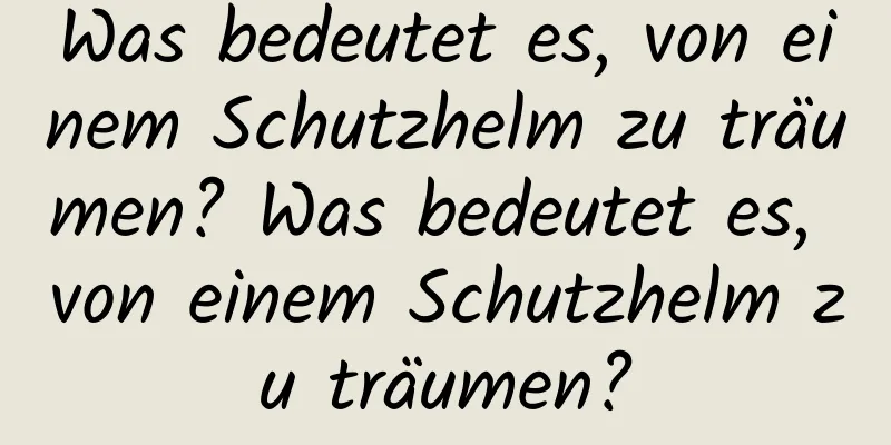 Was bedeutet es, von einem Schutzhelm zu träumen? Was bedeutet es, von einem Schutzhelm zu träumen?