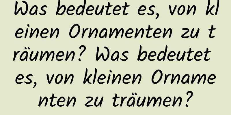 Was bedeutet es, von kleinen Ornamenten zu träumen? Was bedeutet es, von kleinen Ornamenten zu träumen?