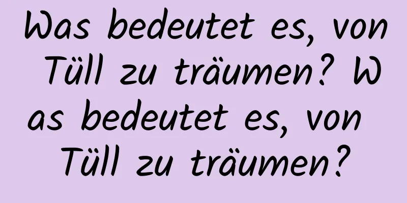 Was bedeutet es, von Tüll zu träumen? Was bedeutet es, von Tüll zu träumen?