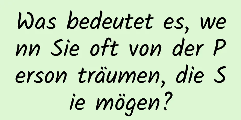 Was bedeutet es, wenn Sie oft von der Person träumen, die Sie mögen?