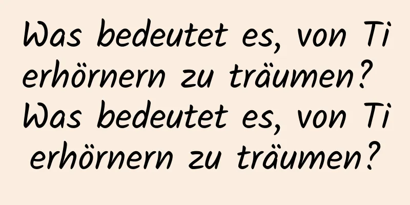 Was bedeutet es, von Tierhörnern zu träumen? Was bedeutet es, von Tierhörnern zu träumen?