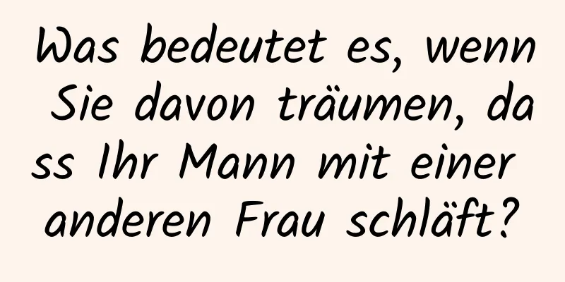 Was bedeutet es, wenn Sie davon träumen, dass Ihr Mann mit einer anderen Frau schläft?