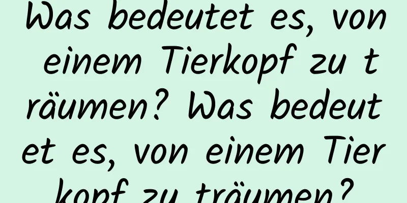 Was bedeutet es, von einem Tierkopf zu träumen? Was bedeutet es, von einem Tierkopf zu träumen?