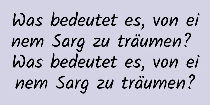 Was bedeutet es, von einem Sarg zu träumen? Was bedeutet es, von einem Sarg zu träumen?